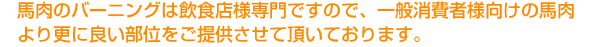 馬肉のバーニングでは、飲食店専門卸ですので、一般消費者向けの馬肉より更に良い部位をご提供させて頂いております。