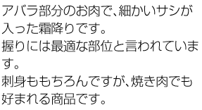 アバラ部分のお肉で、細かいサシが入った霜降りです。握りには最適な部位と言われています。刺身ももちろんですが、焼き肉でも好まれる商品です。