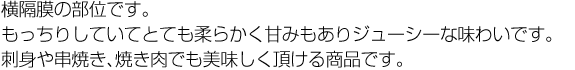 横隔膜の部位です。もっちりしていてとても柔らかく甘みもありジューシーな味わいです。刺身や串焼き、焼き肉でも美味しく頂ける商品です。