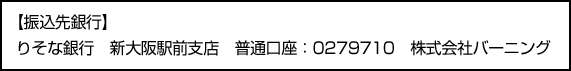 振り込み先銀行 りそな銀行 新大阪駅前支店 普通口座　0279710 株式会社バーニング