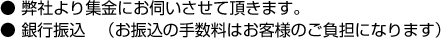 ● 弊社より集金にお伺いさせて頂きます。 ● 銀行振込    （お振込の手数料はお客様のご負担になります）