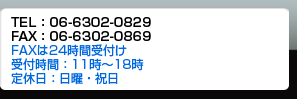 TEL:06-6302-0829 FAX:06-6302-0869 FAXは24時間受付け 受付時間:11時~18時 定休日:日曜・祝日